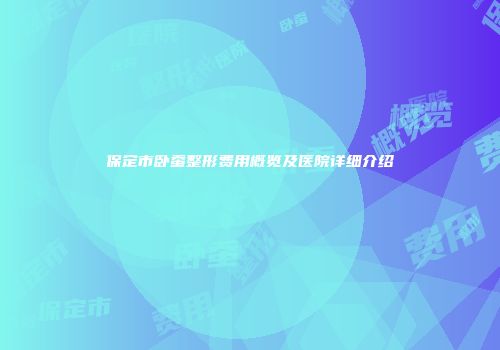 保定市卧蚕整形费用概览及医院详细介绍