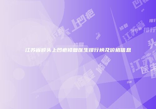 江苏省额头上凹疤修复医生排行榜及价格信息