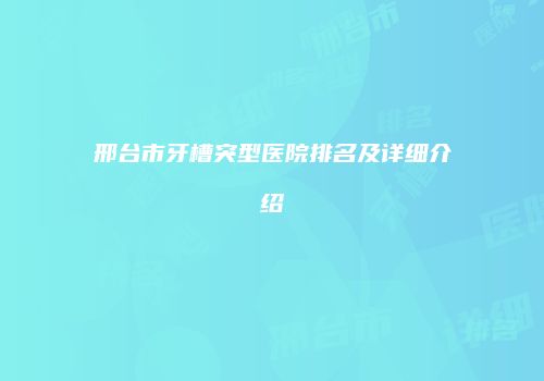 邢台市牙槽突型医院排名及详细介绍