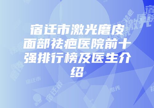 宿迁市激光磨皮面部祛疤医院前十强排行榜及医生介绍