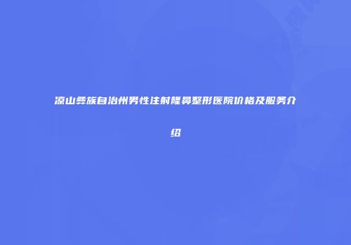 凉山彝族自治州男性注射隆鼻整形医院价格及服务介绍