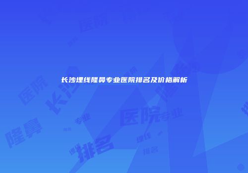 长沙埋线隆鼻专业医院排名及价格解析