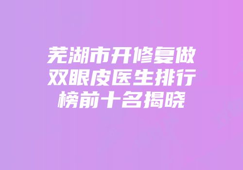 芜湖市开修复做双眼皮医生排行榜前十名揭晓