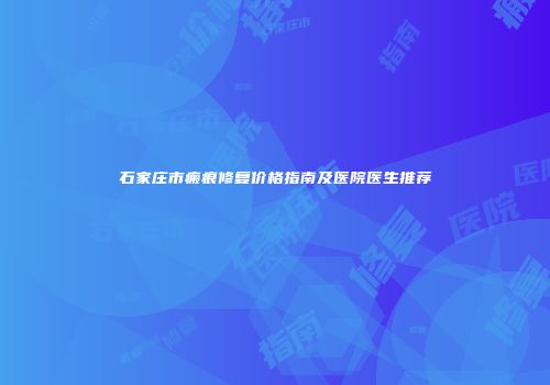 石家庄市瘢痕修复价格指南及医院医生推荐