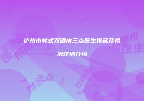 泸州市韩式双眼皮三点医生排名及情况详细介绍
