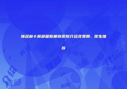 排名前十背部吸脂瘦背医院介绍及费用、医生推荐