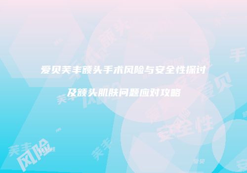 爱贝芙丰额头手术风险与安全性探讨及额头肌肤问题应对攻略