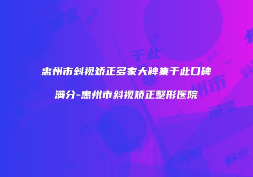 惠州市斜视矫正多家大牌集于此口碑满分-惠州市斜视矫正整形医院