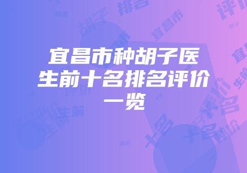 宜昌市种胡子医生前十名排名评价一览