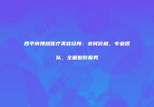 四平市嫣然医疗美容诊所：亲民价格，专业团队，全面整形服务