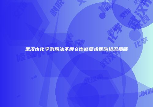 武汉市化学剥脱法不良文饰修复术医院排名揭晓