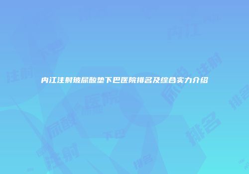 内江注射玻尿酸垫下巴医院排名及综合实力介绍
