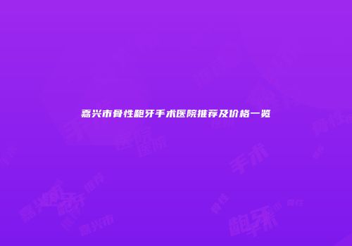 嘉兴市骨性龅牙手术医院推荐及价格一览