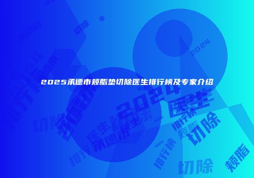 2025承德市颊脂垫切除医生排行榜及专家介绍