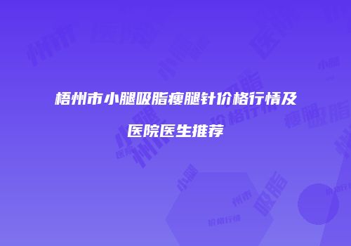 梧州市小腿吸脂瘦腿针价格行情及医院医生推荐