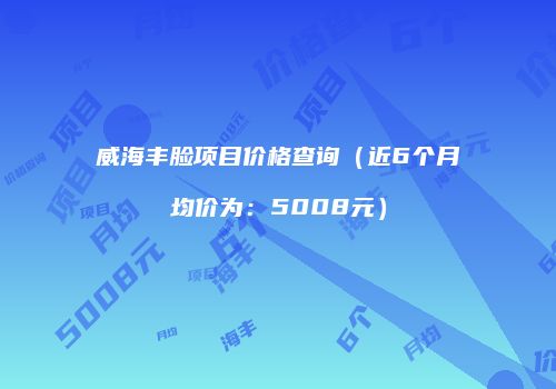 威海丰脸项目价格查询（近6个月均价为：5008元）