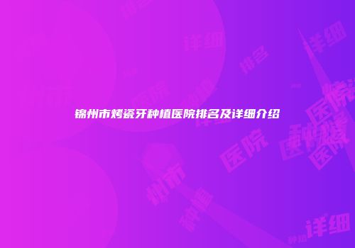 锦州市烤瓷牙种植医院排名及详细介绍