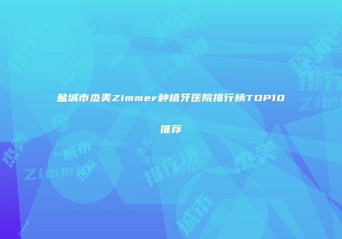 盐城市杰美Zimmer种植牙医院排行榜TOP10推荐