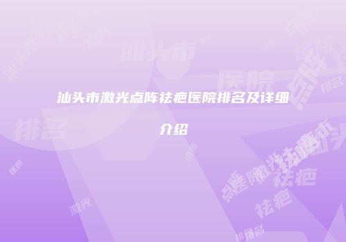 汕头市激光点阵祛疤医院排名及详细介绍