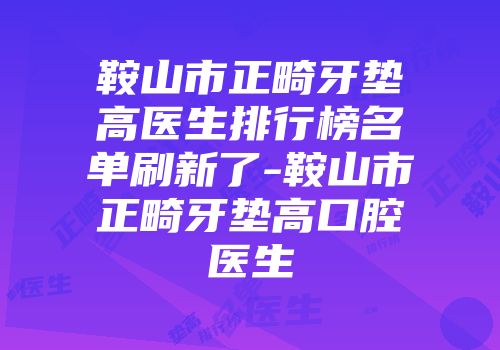 鞍山市正畸牙垫高医生排行榜名单刷新了-鞍山市正畸牙垫高口腔医生