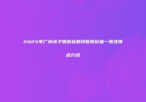 2025年广州光子嫩肤祛痘印医院价格一览及排名介绍