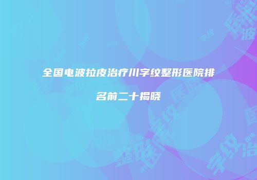 全国电波拉皮治疗川字纹整形医院排名前二十揭晓