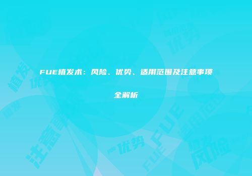 FUE植发术：风险、优势、适用范围及注意事项全解析