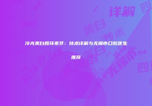 冷光美白四环素牙：技术详解与无锡市口腔医生推荐