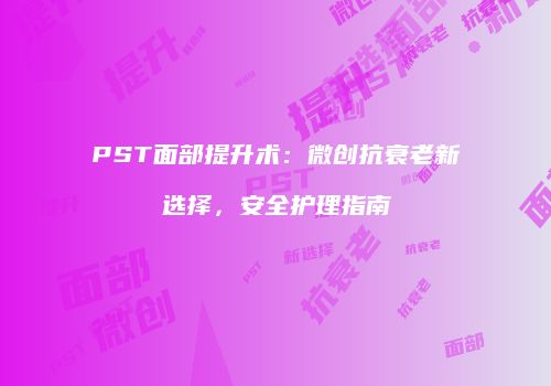 PST面部提升术：微创抗衰老新选择，安全护理指南