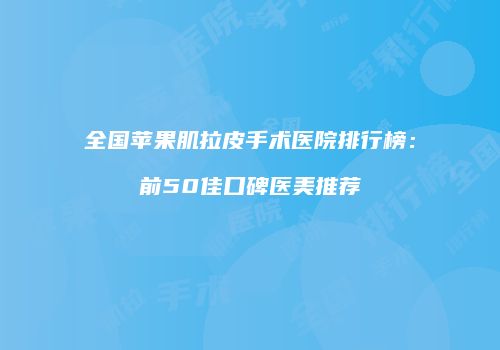 全国苹果肌拉皮手术医院排行榜：前50佳口碑医美推荐