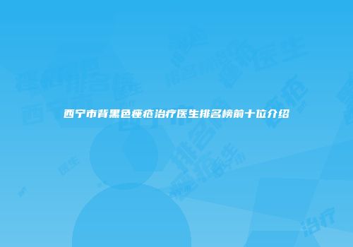 西宁市背黑色痤疮治疗医生排名榜前十位介绍