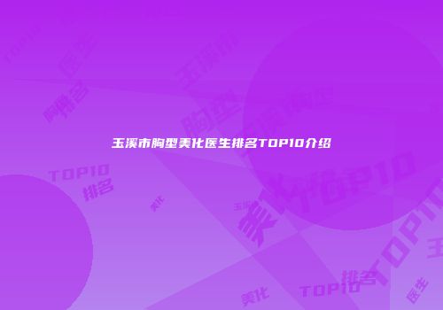 玉溪市胸型美化医生排名TOP10介绍