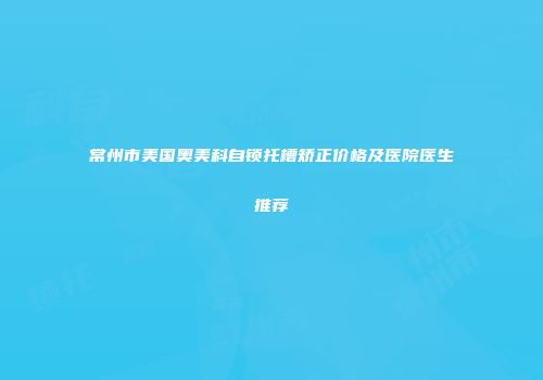 常州市美国奥美科自锁托槽矫正价格及医院医生推荐
