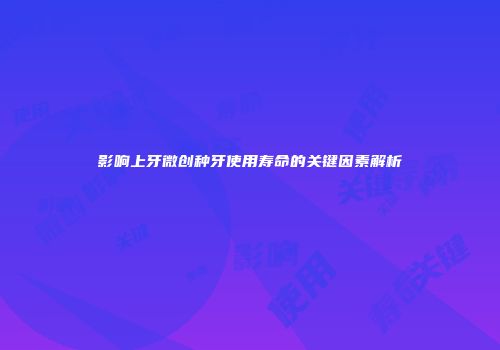 影响上牙微创种牙使用寿命的关键因素解析