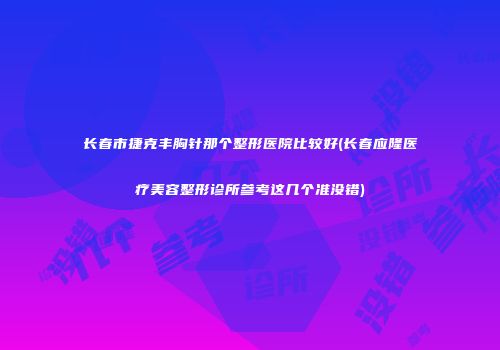 长春市捷克丰胸针那个整形医院比较好(长春应隆医疗美容整形诊所参考这几个准没错)