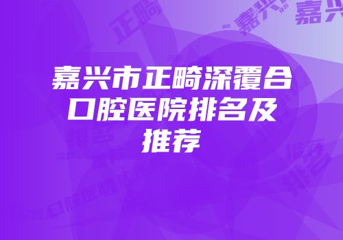 嘉兴市正畸深覆合口腔医院排名及推荐