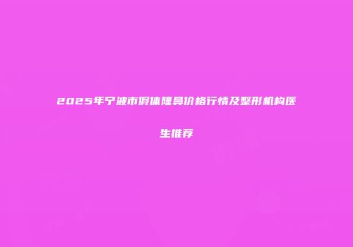 2025年宁波市假体隆鼻价格行情及整形机构医生推荐