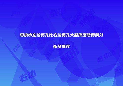 阳泉市左边鼻孔比右边鼻孔大整形医院费用分析及推荐