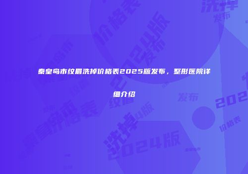 秦皇岛市纹眉洗掉价格表2025版发布，整形医院详细介绍
