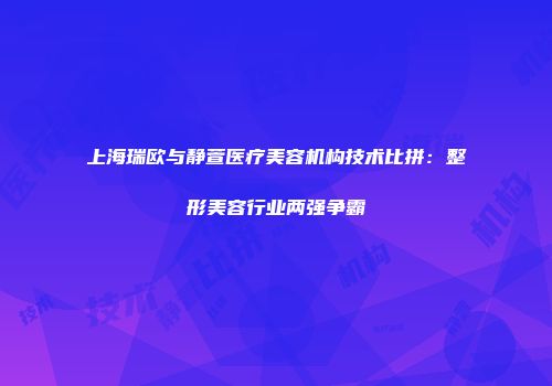 上海瑞欧与静萱医疗美容机构技术比拼：整形美容行业两强争霸