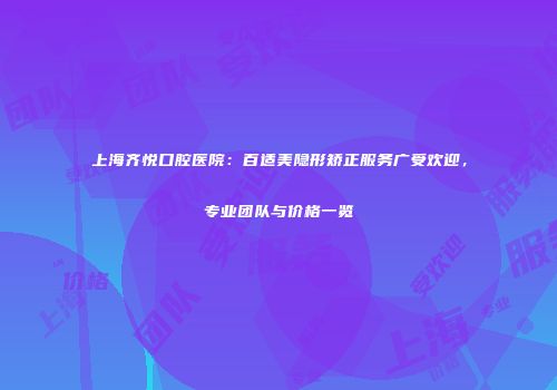 上海齐悦口腔医院：百适美隐形矫正服务广受欢迎，专业团队与价格一览