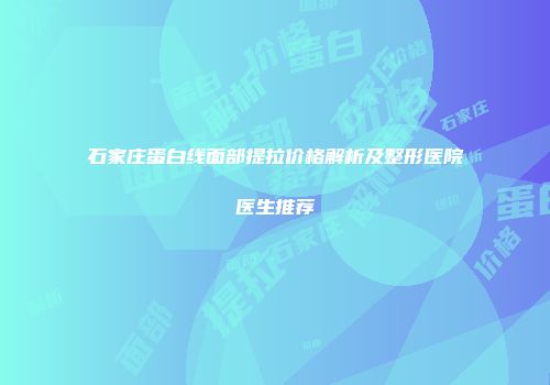石家庄蛋白线面部提拉价格解析及整形医院医生推荐