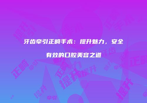 牙齿牵引正畸手术：提升魅力，安全有效的口腔美容之道