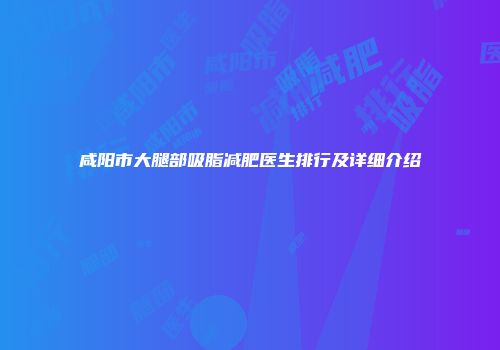 咸阳市大腿部吸脂减肥医生排行及详细介绍
