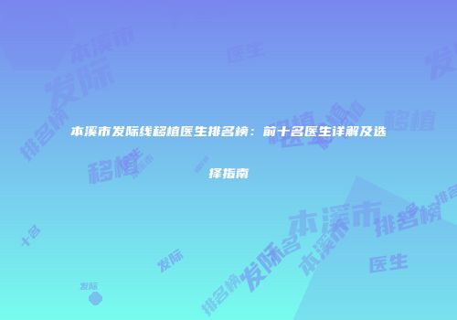 本溪市发际线移植医生排名榜：前十名医生详解及选择指南