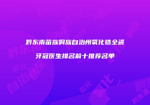 黔东南苗族侗族自治州氧化锆全瓷牙冠医生排名前十推荐名单