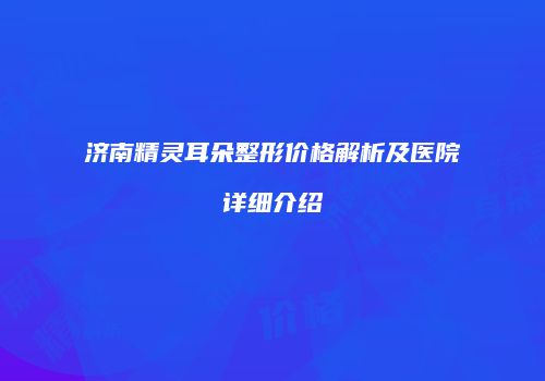 济南精灵耳朵整形价格解析及医院详细介绍