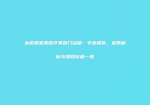 太原如是美医疗美容门诊部：专业团队、案例解析与项目价格一览