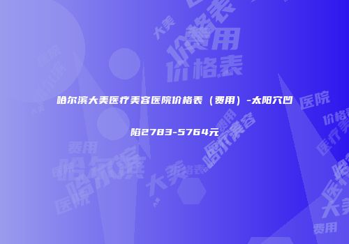 哈尔滨大美医疗美容医院价格表（费用）-太阳穴凹陷2783-5764元