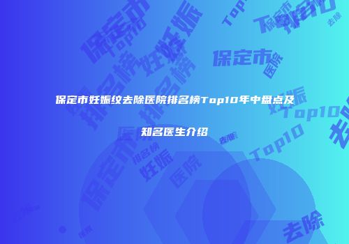 保定市妊娠纹去除医院排名榜Top10年中盘点及知名医生介绍